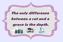 And remember this: Today is the oldest you've ever been, yet the youngest you'll ever be... so enjoy this day while it lasts. The RVer's motto: The only difference between a rut and a grave is the depth.